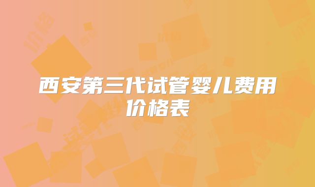 西安第三代试管婴儿费用价格表