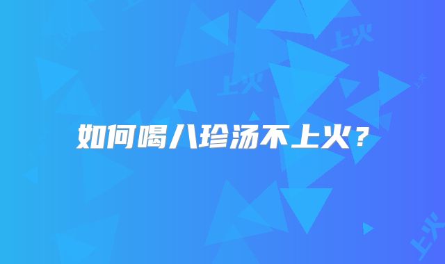 如何喝八珍汤不上火？