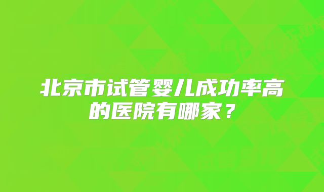 北京市试管婴儿成功率高的医院有哪家？
