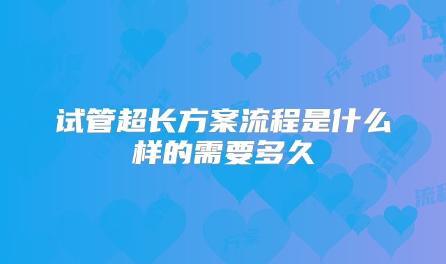 试管超长方案流程是什么样的需要多久