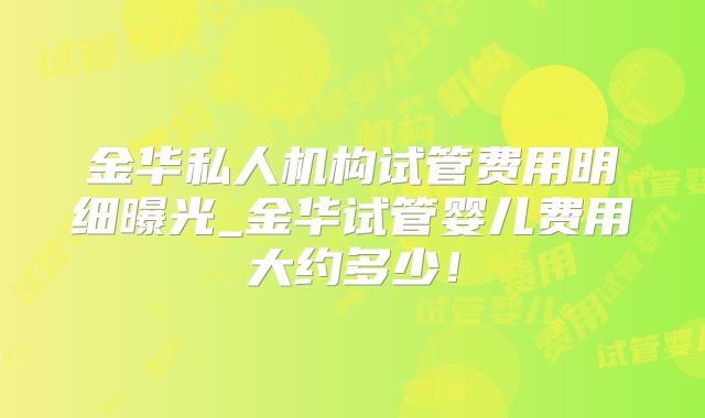 金华私人机构试管费用明细曝光_金华试管婴儿费用大约多少！