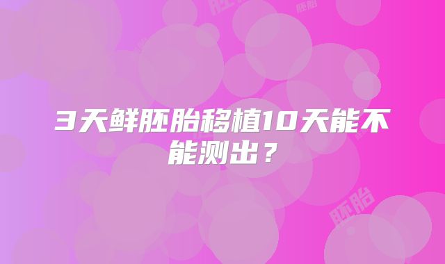 3天鲜胚胎移植10天能不能测出?