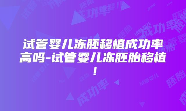 试管婴儿冻胚移植成功率高吗-试管婴儿冻胚胎移植!