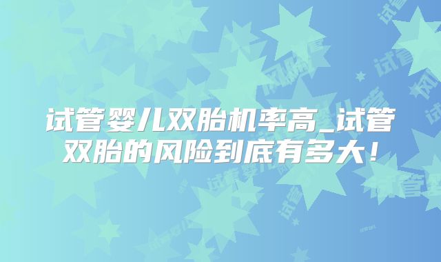 试管婴儿双胎机率高_试管双胎的风险到底有多大！