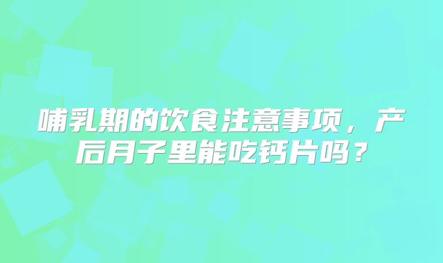 哺乳期的饮食注意事项,产后月子里能吃钙片吗?