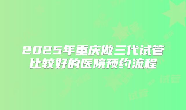 2025年重庆做三代试管比较好的医院预约流程