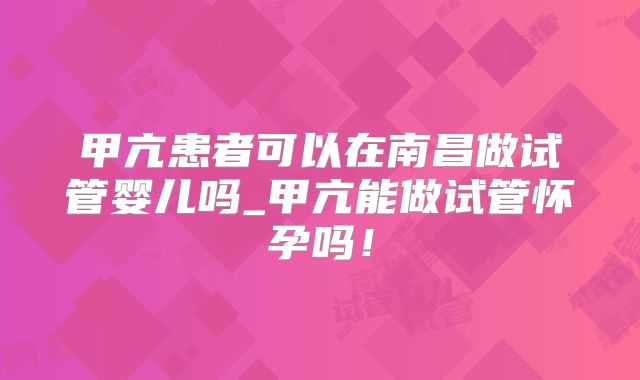 甲亢患者可以在南昌做试管婴儿吗_甲亢能做试管怀孕吗！