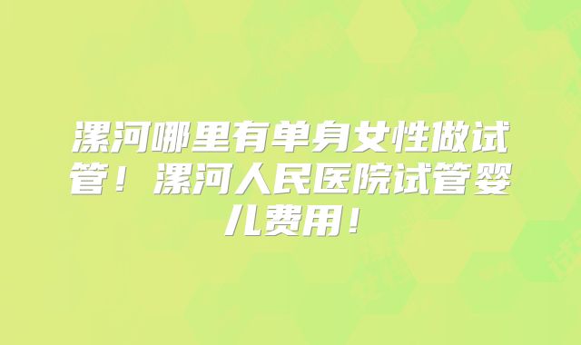 漯河哪里有单身女性做试管!漯河人民医院试管婴儿费用!