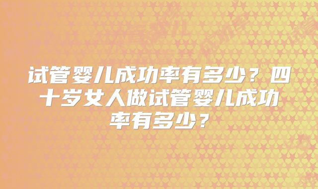 试管婴儿成功率有多少？四十岁女人做试管婴儿成功率有多少？