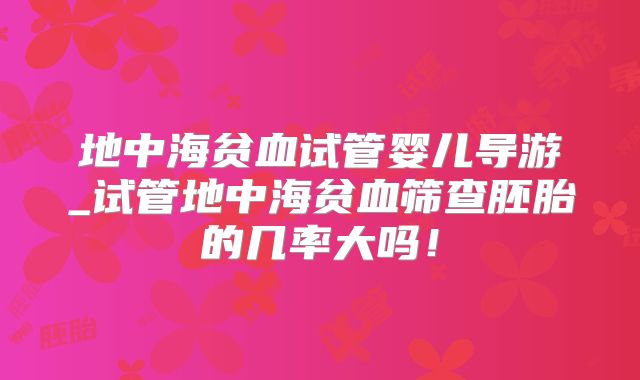 地中海贫血试管婴儿导游_试管地中海贫血筛查胚胎的几率大吗！