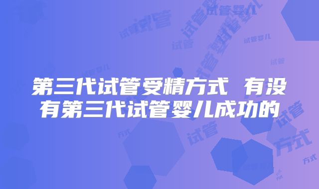 第三代试管受精方式 有没有第三代试管婴儿成功的