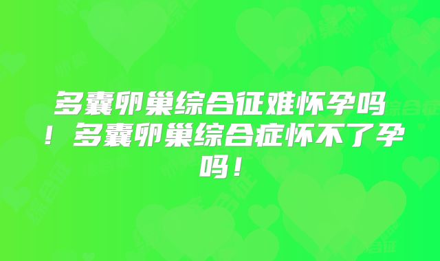 多囊卵巢综合征难怀孕吗！多囊卵巢综合症怀不了孕吗！