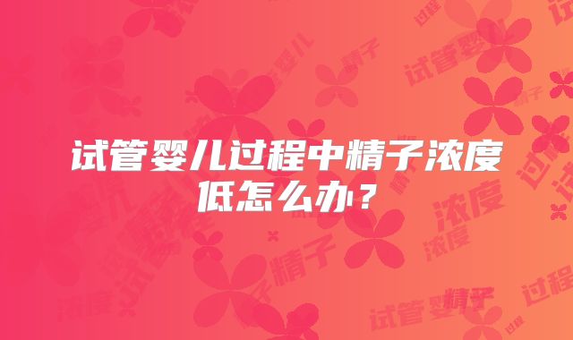 试管婴儿过程中精子浓度低怎么办?