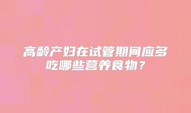 高龄产妇在试管期间应多吃哪些营养食物？