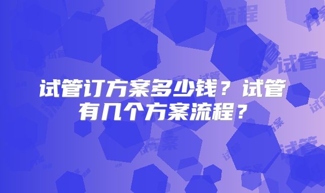 试管订方案多少钱？试管有几个方案流程？
