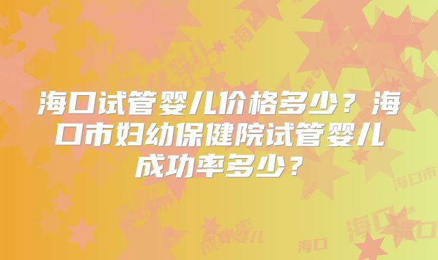 海口试管婴儿价格多少？海口市妇幼保健院试管婴儿成功率多少？