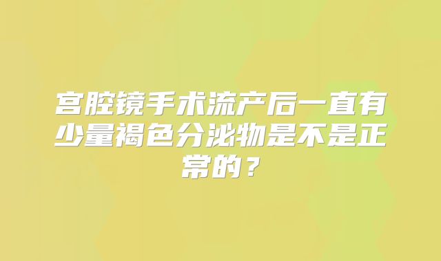 宫腔镜手术流产后一直有少量褐色分泌物是不是正常的?