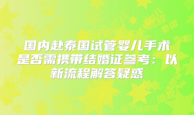 国内赴泰国试管婴儿手术是否需携带结婚证参考：以新流程解答疑惑