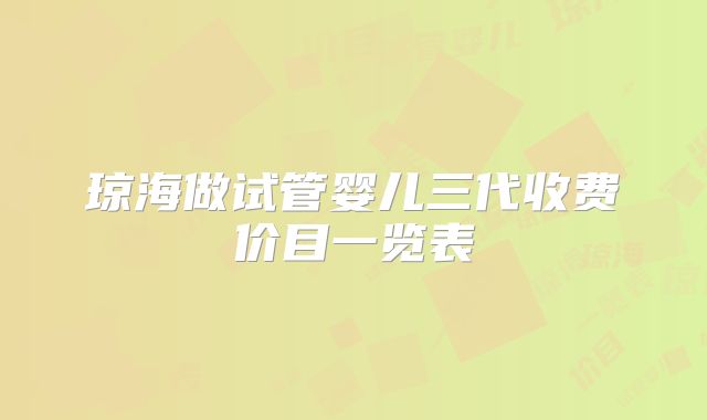 琼海做试管婴儿三代收费价目一览表