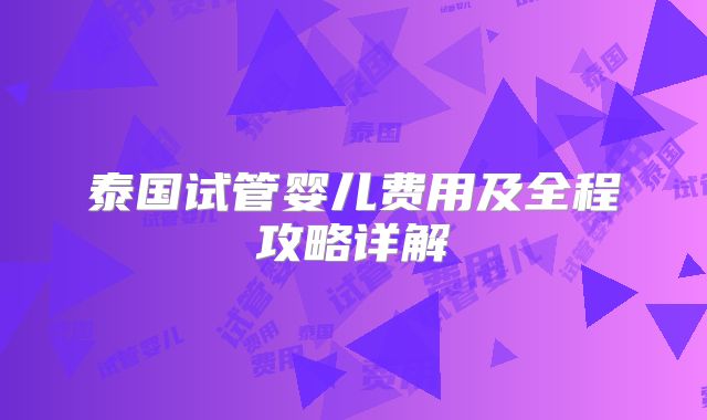 泰国试管婴儿费用及全程攻略详解