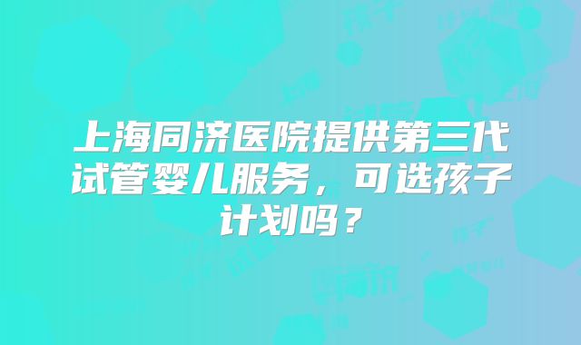 上海同济医院提供第三代试管婴儿服务，可选孩子计划吗？