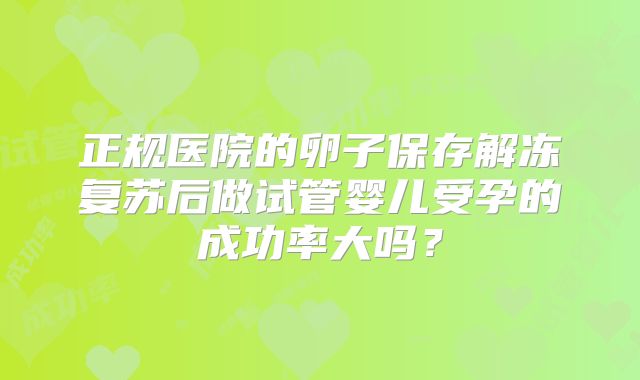 正规医院的卵子保存解冻复苏后做试管婴儿受孕的成功率大吗?