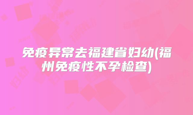 免疫异常去福建省妇幼(福州免疫性不孕检查)