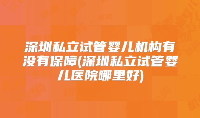 深圳私立试管婴儿机构有没有保障(深圳私立试管婴儿医院哪里好)