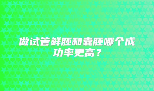 做试管鲜胚和囊胚哪个成功率更高？