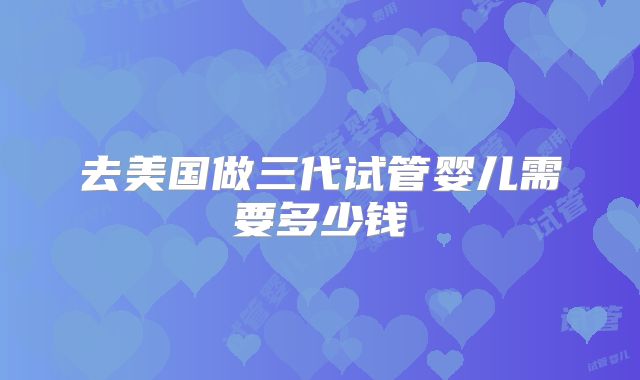 去美国做三代试管婴儿需要多少钱
