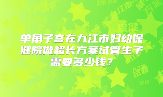单角子宫在九江市妇幼保健院做超长方案试管生子需要多少钱？
