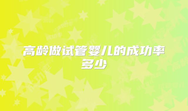 高龄做试管婴儿的成功率多少