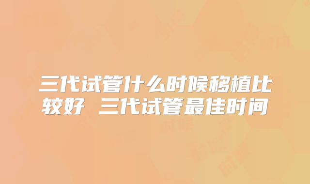 三代试管什么时候移植比较好 三代试管最佳时间