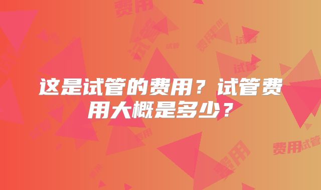 这是试管的费用?试管费用大概是多少?