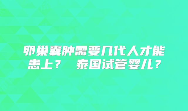 卵巢囊肿需要几代人才能患上? 泰国试管婴儿?