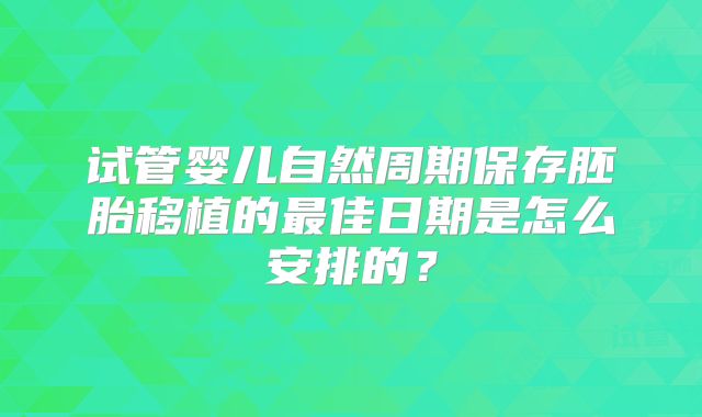 试管婴儿自然周期保存胚胎移植的最佳日期是怎么安排的？