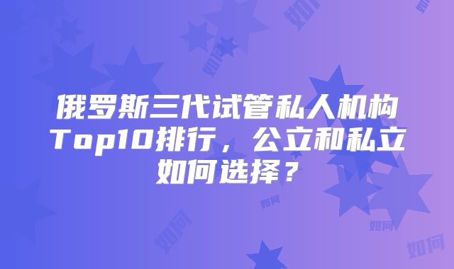 俄罗斯三代试管私人机构Top10排行,公立和私立如何选择?