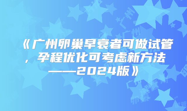 《广州卵巢早衰者可做试管，孕程优化可考虑新方法——2024版》