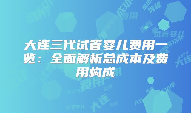 大连三代试管婴儿费用一览:全面解析总成本及费用构成