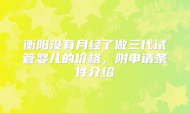 衡阳没有月经了做三代试管婴儿的价格，附申请条件介绍