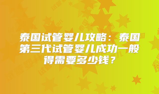 泰国试管婴儿攻略:泰国第三代试管婴儿成功一般得需要多少钱?