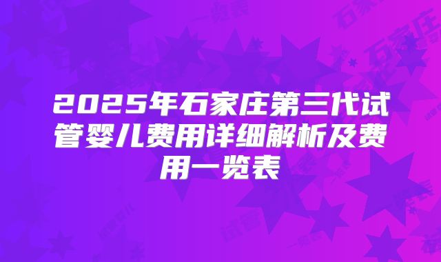 2025年石家庄第三代试管婴儿费用详细解析及费用一览表