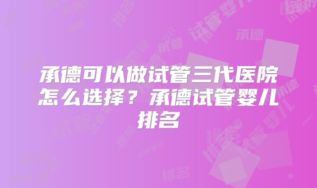 承德可以做试管三代医院怎么选择？承德试管婴儿排名