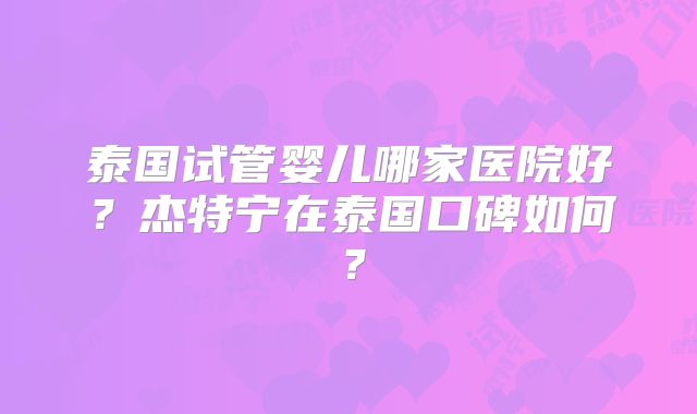 泰国试管婴儿哪家医院好?杰特宁在泰国口碑如何?