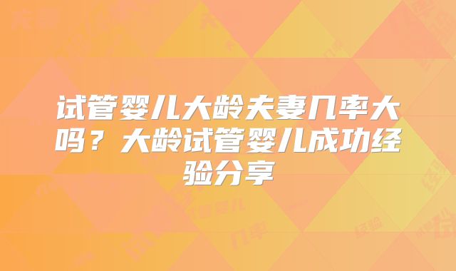 试管婴儿大龄夫妻几率大吗？大龄试管婴儿成功经验分享