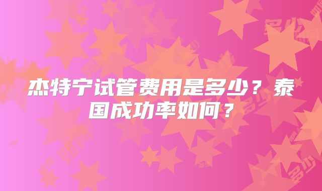 杰特宁试管费用是多少？泰国成功率如何？