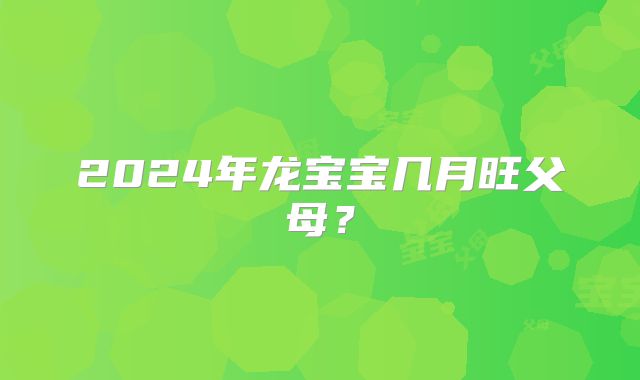 2024年龙宝宝几月旺父母?