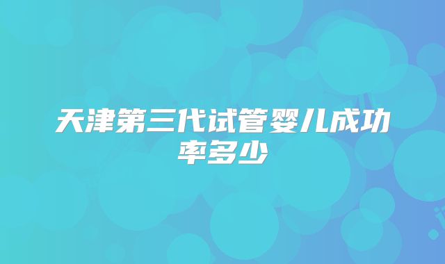天津第三代试管婴儿成功率多少