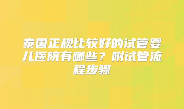 泰国正规比较好的试管婴儿医院有哪些?附试管流程步骤
