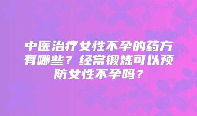 中医治疗女性不孕的药方有哪些?经常锻炼可以预防女性不孕吗?